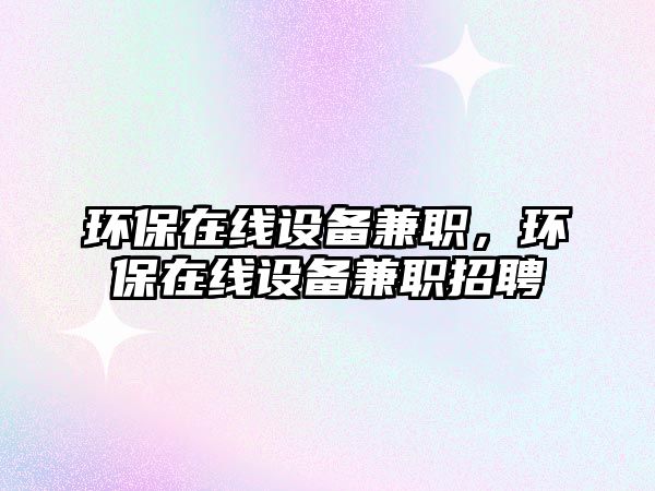 環(huán)保在線設(shè)備兼職，環(huán)保在線設(shè)備兼職招聘