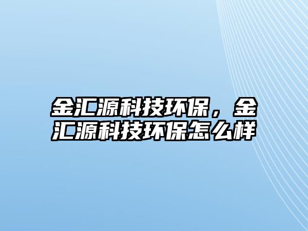 金匯源科技環(huán)保，金匯源科技環(huán)保怎么樣