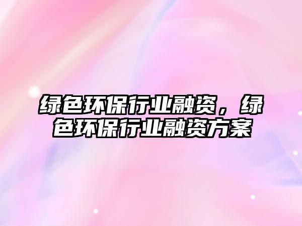 綠色環(huán)保行業(yè)融資，綠色環(huán)保行業(yè)融資方案