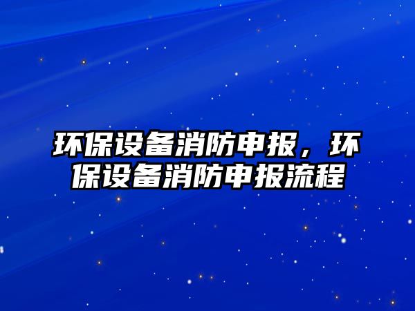 環(huán)保設(shè)備消防申報(bào)，環(huán)保設(shè)備消防申報(bào)流程