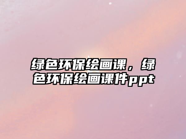 綠色環(huán)保繪畫課，綠色環(huán)保繪畫課件ppt