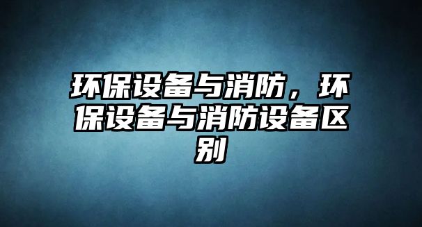 環(huán)保設備與消防，環(huán)保設備與消防設備區(qū)別