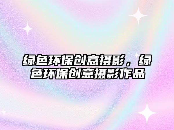 綠色環(huán)保創(chuàng)意攝影，綠色環(huán)保創(chuàng)意攝影作品