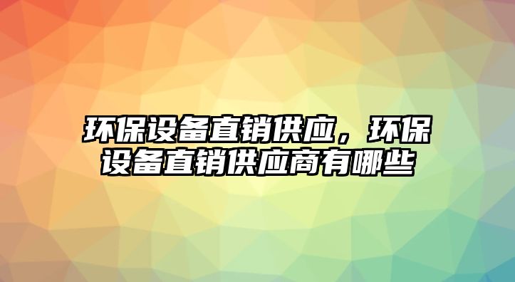 環(huán)保設(shè)備直銷(xiāo)供應(yīng)，環(huán)保設(shè)備直銷(xiāo)供應(yīng)商有哪些