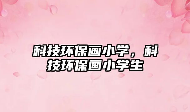 科技環(huán)保畫小學(xué)，科技環(huán)保畫小學(xué)生