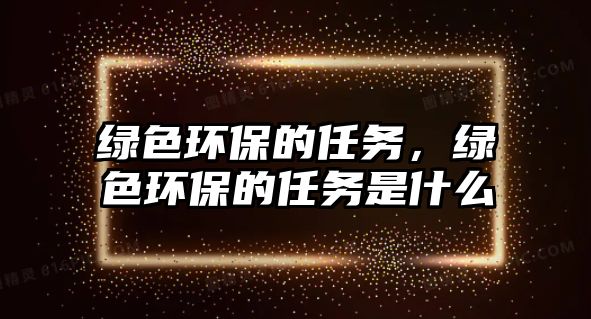 綠色環(huán)保的任務(wù)，綠色環(huán)保的任務(wù)是什么