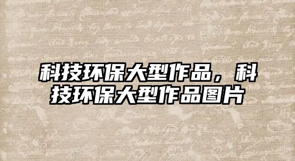 科技環(huán)保大型作品，科技環(huán)保大型作品圖片