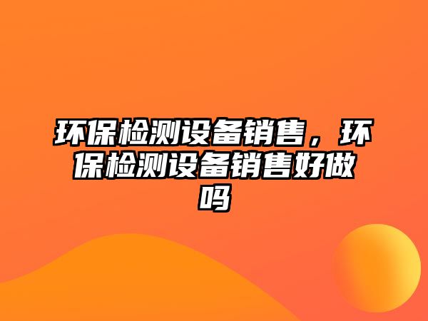 環(huán)保檢測(cè)設(shè)備銷售，環(huán)保檢測(cè)設(shè)備銷售好做嗎