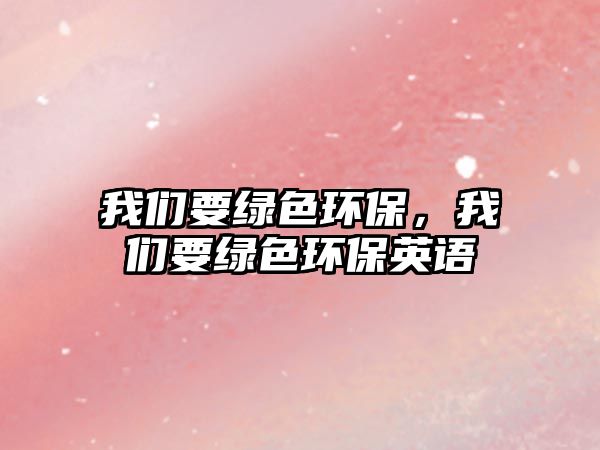 我們要綠色環(huán)保，我們要綠色環(huán)保英語