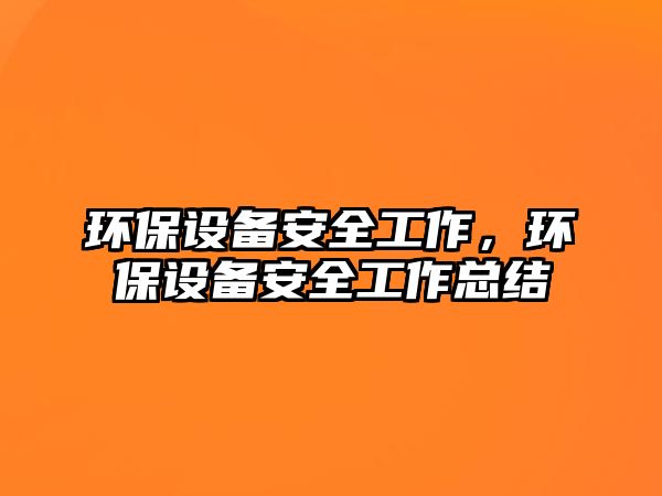 環(huán)保設(shè)備安全工作，環(huán)保設(shè)備安全工作總結(jié)