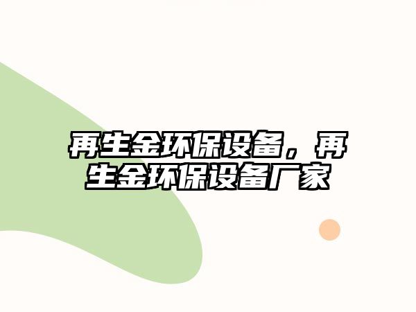 再生金環(huán)保設(shè)備，再生金環(huán)保設(shè)備廠家