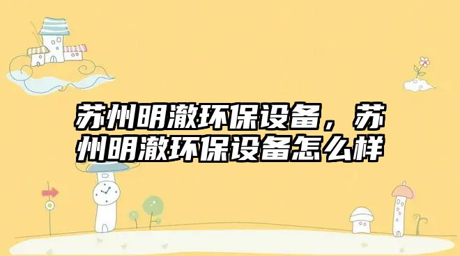 蘇州明澈環(huán)保設備，蘇州明澈環(huán)保設備怎么樣