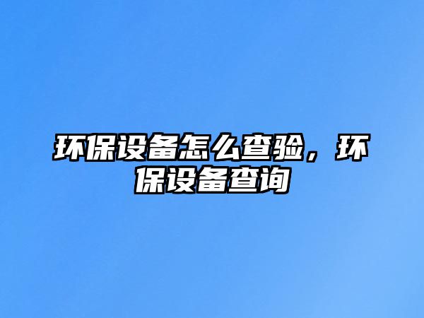 環(huán)保設備怎么查驗，環(huán)保設備查詢