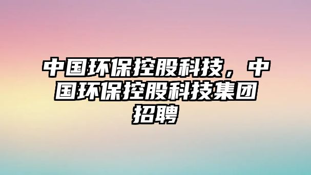 中國環(huán)?？毓煽萍?，中國環(huán)?？毓煽萍技瘓F(tuán)招聘