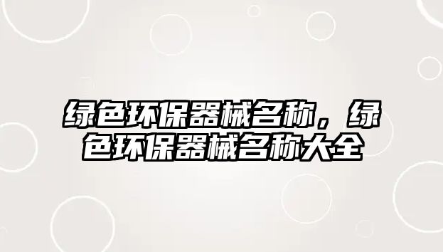綠色環(huán)保器械名稱，綠色環(huán)保器械名稱大全