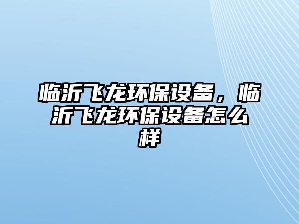 臨沂飛龍環(huán)保設(shè)備，臨沂飛龍環(huán)保設(shè)備怎么樣