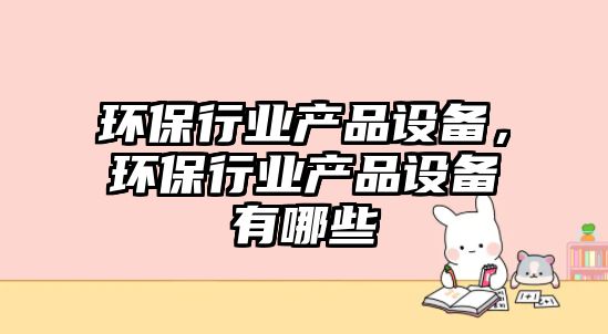 環(huán)保行業(yè)產(chǎn)品設(shè)備，環(huán)保行業(yè)產(chǎn)品設(shè)備有哪些