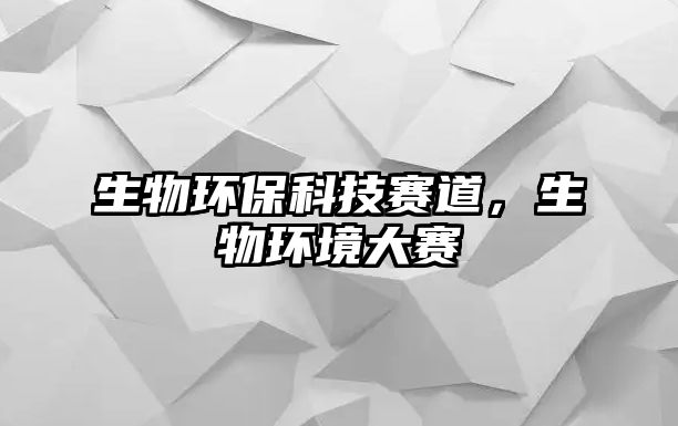 生物環(huán)?？萍假惖溃锃h(huán)境大賽