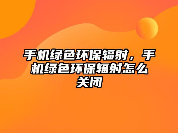 手機(jī)綠色環(huán)保輻射，手機(jī)綠色環(huán)保輻射怎么關(guān)閉