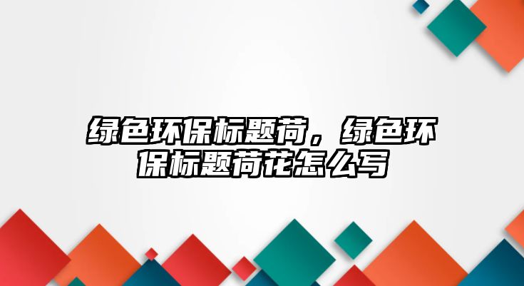 綠色環(huán)保標(biāo)題荷，綠色環(huán)保標(biāo)題荷花怎么寫