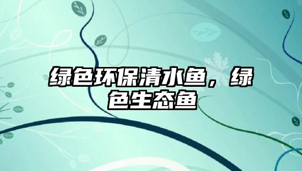 綠色環(huán)保清水魚，綠色生態(tài)魚