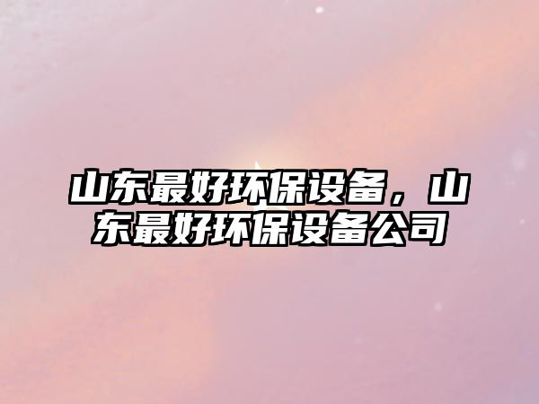 山東最好環(huán)保設(shè)備，山東最好環(huán)保設(shè)備公司