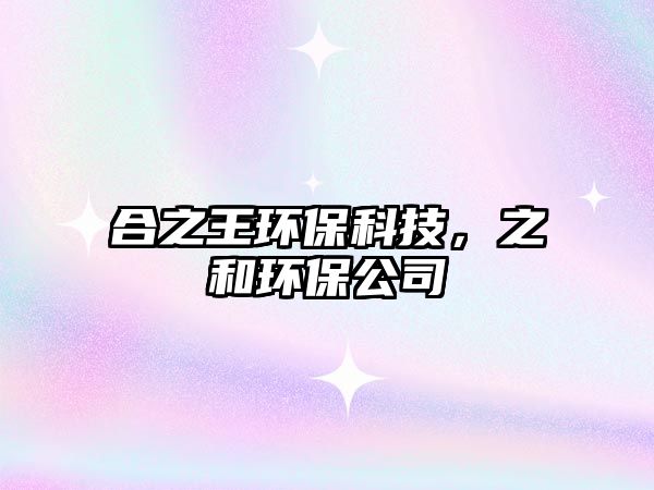 合之王環(huán)保科技，之和環(huán)保公司