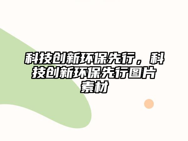 科技創(chuàng)新環(huán)保先行，科技創(chuàng)新環(huán)保先行圖片素材