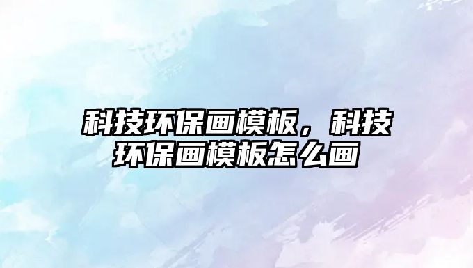 科技環(huán)保畫模板，科技環(huán)保畫模板怎么畫