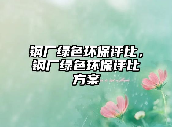 鋼廠綠色環(huán)保評比，鋼廠綠色環(huán)保評比方案