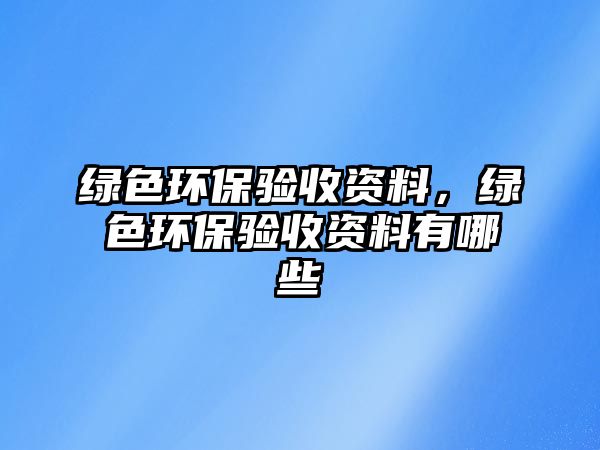 綠色環(huán)保驗(yàn)收資料，綠色環(huán)保驗(yàn)收資料有哪些