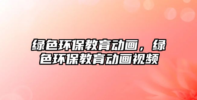 綠色環(huán)保教育動(dòng)畫，綠色環(huán)保教育動(dòng)畫視頻