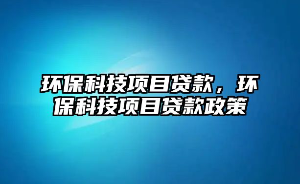 環(huán)?？萍柬椖抠J款，環(huán)?？萍柬椖抠J款政策
