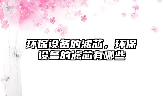 環(huán)保設(shè)備的濾芯，環(huán)保設(shè)備的濾芯有哪些
