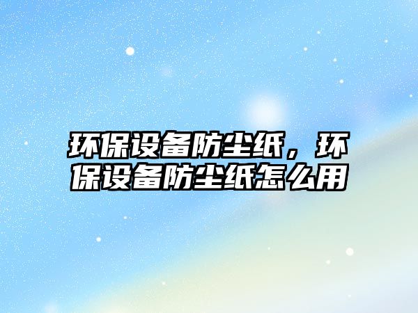 環(huán)保設(shè)備防塵紙，環(huán)保設(shè)備防塵紙怎么用