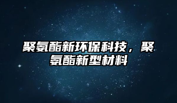 聚氨酯新環(huán)保科技，聚氨酯新型材料