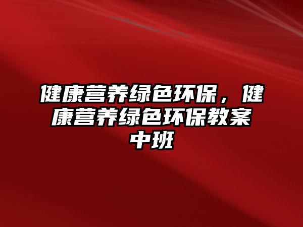 健康營養(yǎng)綠色環(huán)保，健康營養(yǎng)綠色環(huán)保教案中班