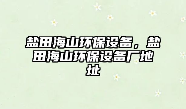 鹽田海山環(huán)保設(shè)備，鹽田海山環(huán)保設(shè)備廠地址