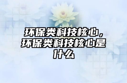 環(huán)保類科技核心，環(huán)保類科技核心是什么