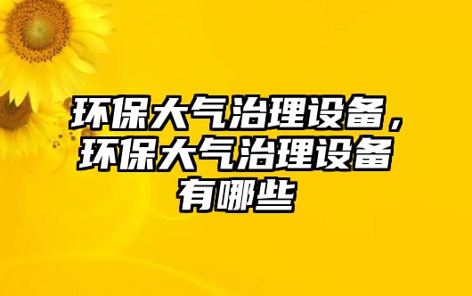 環(huán)保大氣治理設(shè)備，環(huán)保大氣治理設(shè)備有哪些