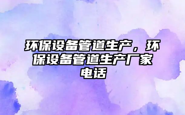環(huán)保設(shè)備管道生產(chǎn)，環(huán)保設(shè)備管道生產(chǎn)廠家電話
