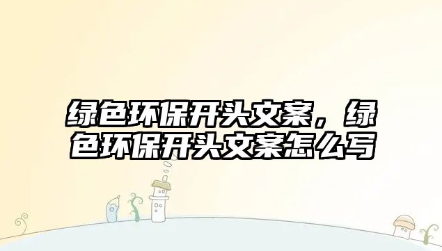 綠色環(huán)保開(kāi)頭文案，綠色環(huán)保開(kāi)頭文案怎么寫(xiě)