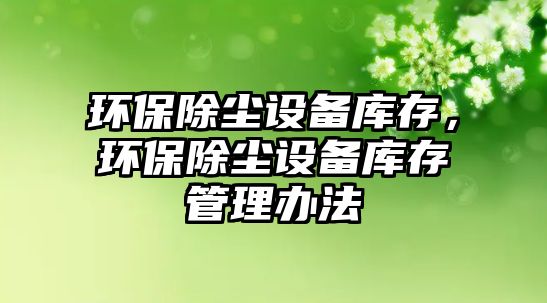 環(huán)保除塵設(shè)備庫存，環(huán)保除塵設(shè)備庫存管理辦法