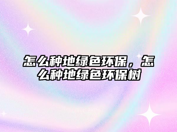 怎么種地綠色環(huán)保，怎么種地綠色環(huán)保樹