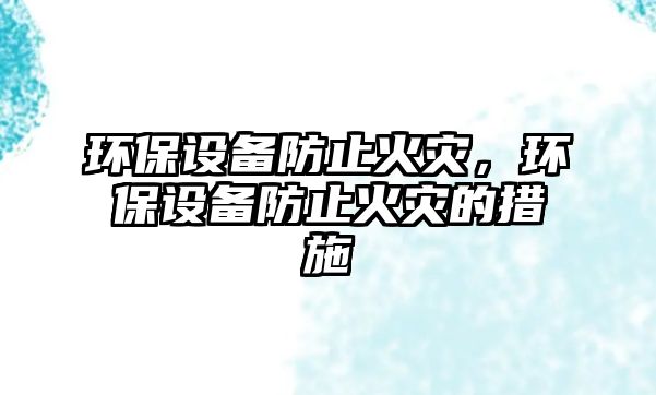 環(huán)保設(shè)備防止火災(zāi)，環(huán)保設(shè)備防止火災(zāi)的措施