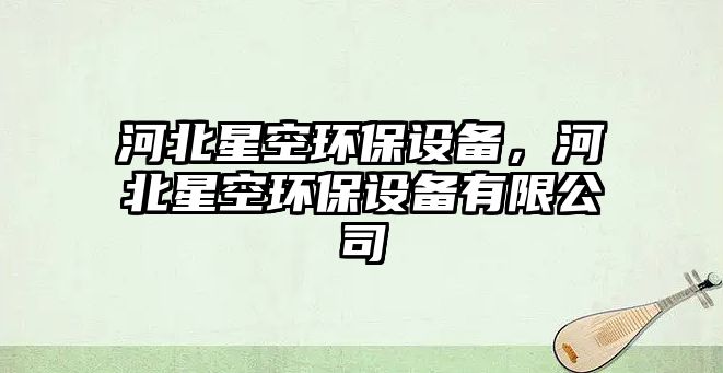 河北星空環(huán)保設(shè)備，河北星空環(huán)保設(shè)備有限公司