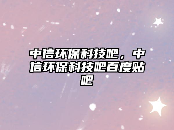 中信環(huán)保科技吧，中信環(huán)保科技吧百度貼吧
