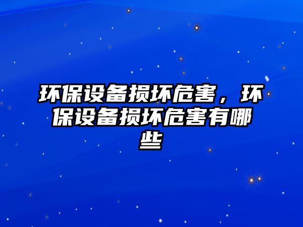 環(huán)保設(shè)備損壞危害，環(huán)保設(shè)備損壞危害有哪些