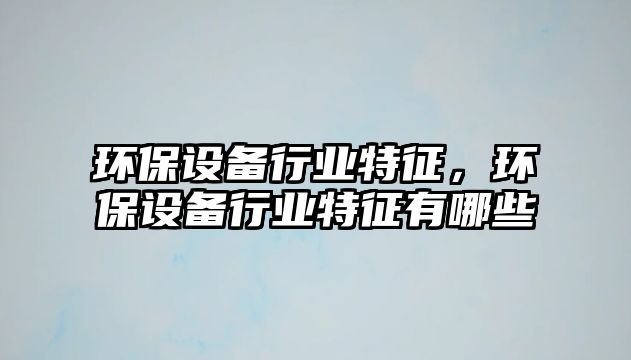 環(huán)保設(shè)備行業(yè)特征，環(huán)保設(shè)備行業(yè)特征有哪些