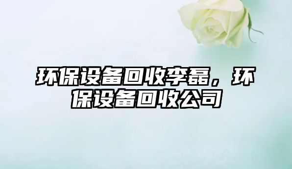 環(huán)保設(shè)備回收李磊，環(huán)保設(shè)備回收公司